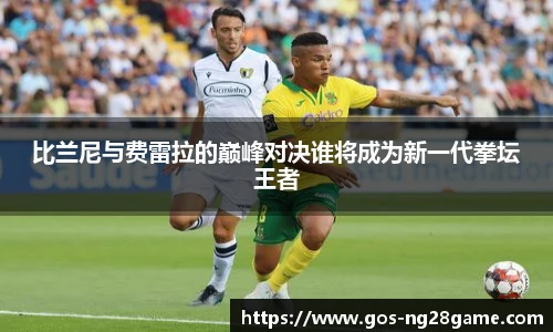 比兰尼与费雷拉的巅峰对决谁将成为新一代拳坛王者