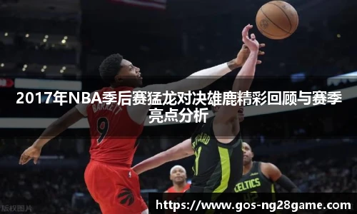 2017年NBA季后赛猛龙对决雄鹿精彩回顾与赛季亮点分析